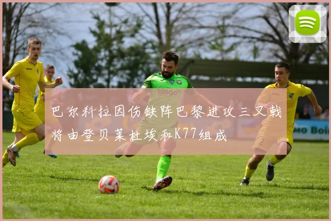 巴尔科拉因伤缺阵巴黎进攻三叉戟将由登贝莱杜埃和K77组成