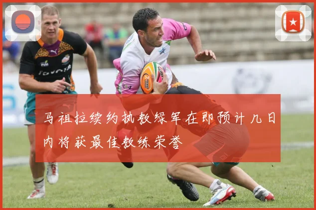 马祖拉续约执教绿军在即预计几日内将获最佳教练荣誉