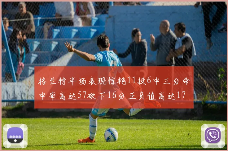 格兰特半场表现惊艳11投6中三分命中率高达57砍下16分正负值高达17
