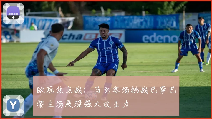 欧冠焦点战：马竞客场挑战巴萨巴黎主场展现强大攻击力