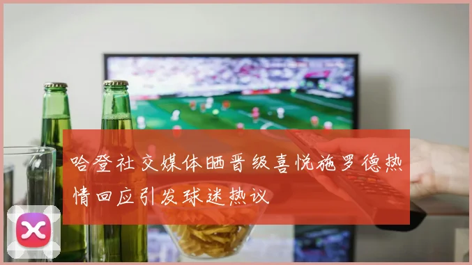 哈登社交媒体晒晋级喜悦施罗德热情回应引发球迷热议