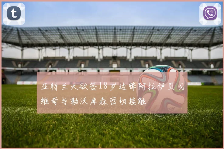 亚特兰大欲签18岁边锋阿拉伊贝戈维奇与勒沃库森密切接触