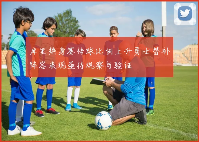 库里热身赛传球比例上升勇士替补阵容表现亟待观察与验证