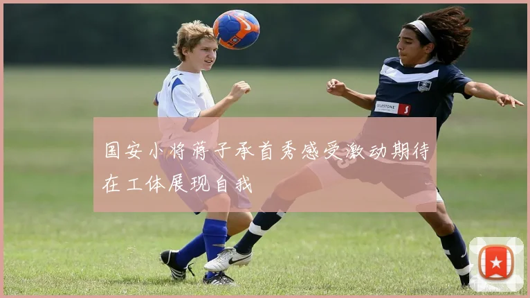 国安小将蒋子承首秀感受激动期待在工体展现自我