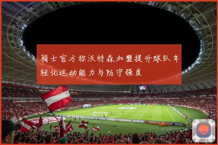 骑士官方称沃特森加盟提升球队年轻化运动能力与防守强度