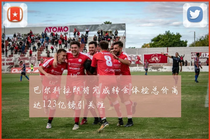 巴尔科拉即将完成转会体检总价高达123亿镑引关注