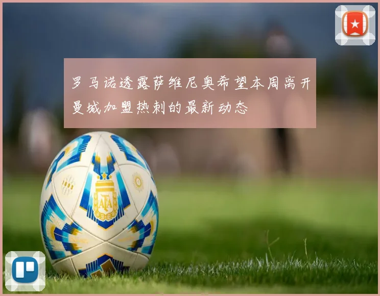 罗马诺透露萨维尼奥希望本周离开曼城加盟热刺的最新动态