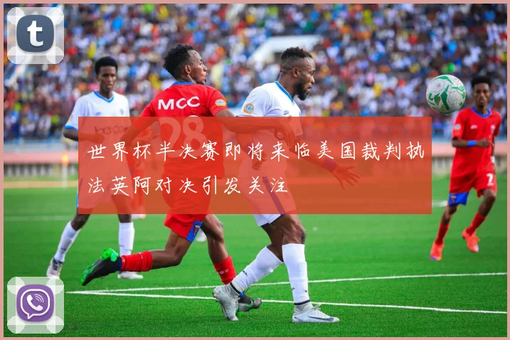 世界杯半决赛即将来临美国裁判执法英阿对决引发关注