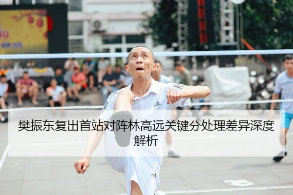 樊振东复出首站对阵林高远关键分处理差异深度解析