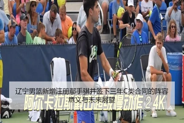 辽宁男篮新增注册鄢手骐并签下三年C类合同的阵容意义与未来展望